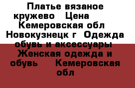 Платье вязаное кружево › Цена ­ 800 - Кемеровская обл., Новокузнецк г. Одежда, обувь и аксессуары » Женская одежда и обувь   . Кемеровская обл.